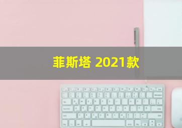 菲斯塔 2021款